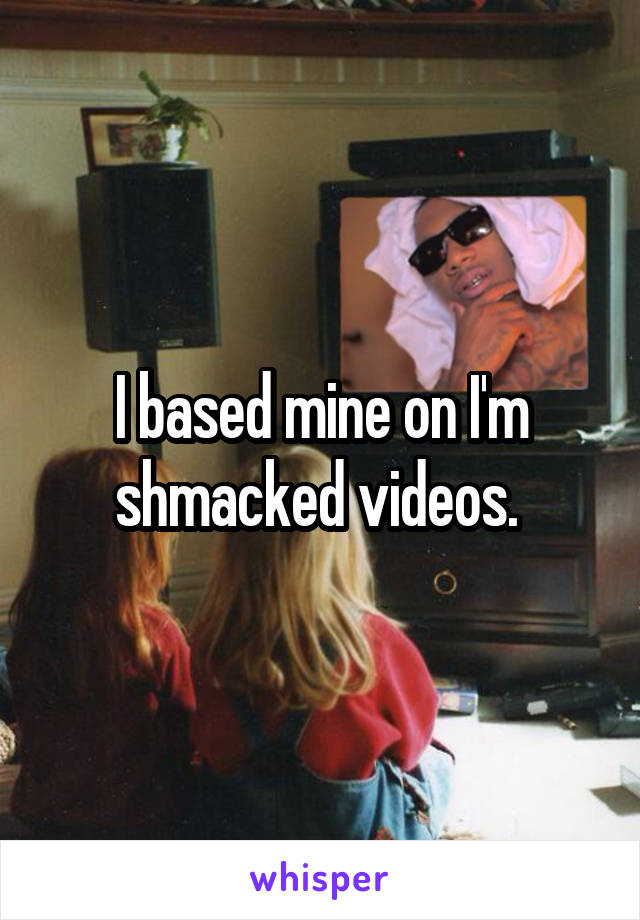 I based mine on I'm shmacked videos. 