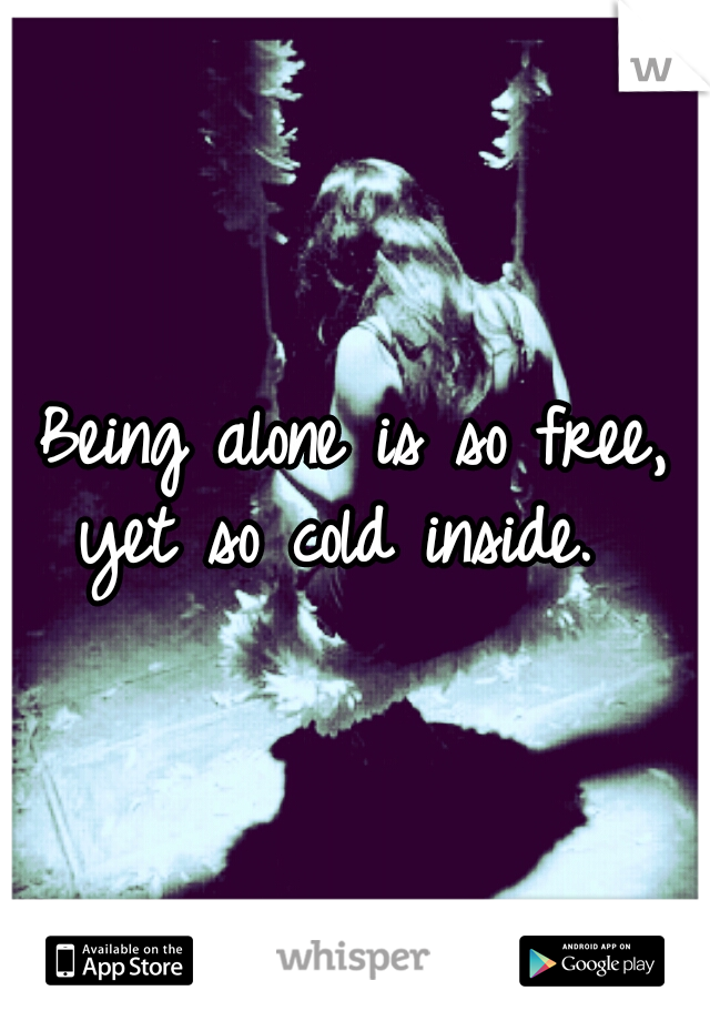 Being alone is so free, yet so cold inside.  