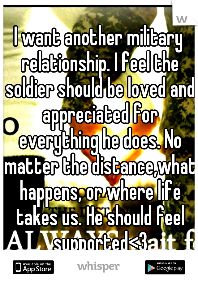I want another military relationship. I feel the soldier should be loved and appreciated for everything he does. No matter the distance,what happens, or where life takes us. He should feel supported<3