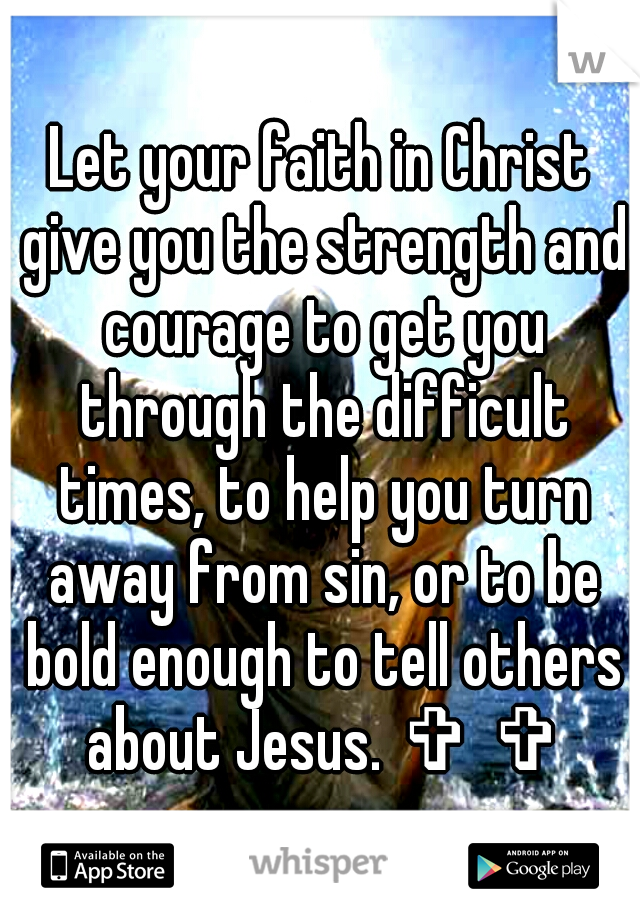 Let your faith in Christ give you the strength and courage to get you through the difficult times, to help you turn away from sin, or to be bold enough to tell others about Jesus. ✞ ✞