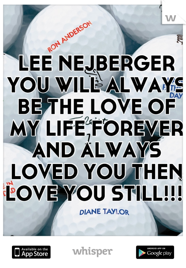 LEE NEJBERGER YOU WILL ALWAYS BE THE LOVE OF MY LIFE FOREVER AND ALWAYS LOVED YOU THEN LOVE YOU STILL!!! 