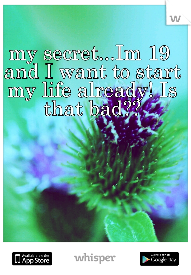 my secret...Im 19 and I want to start my life already! Is that bad??