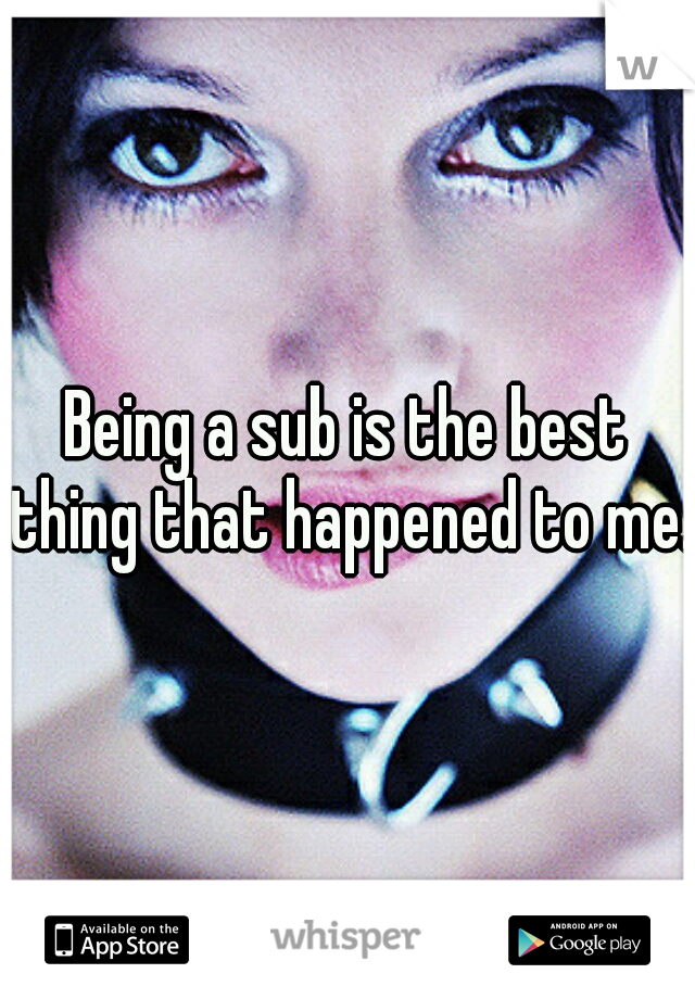 Being a sub is the best thing that happened to me.