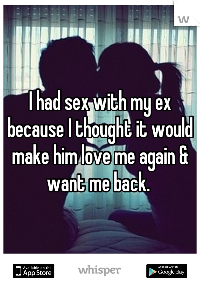 I had sex with my ex because I thought it would make him love me again & want me back. 