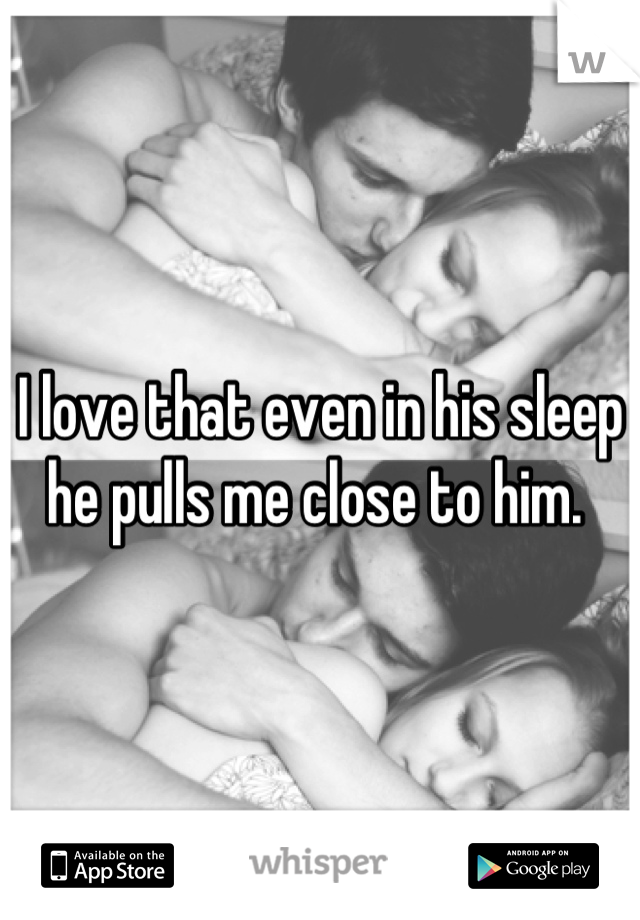 I love that even in his sleep he pulls me close to him. 