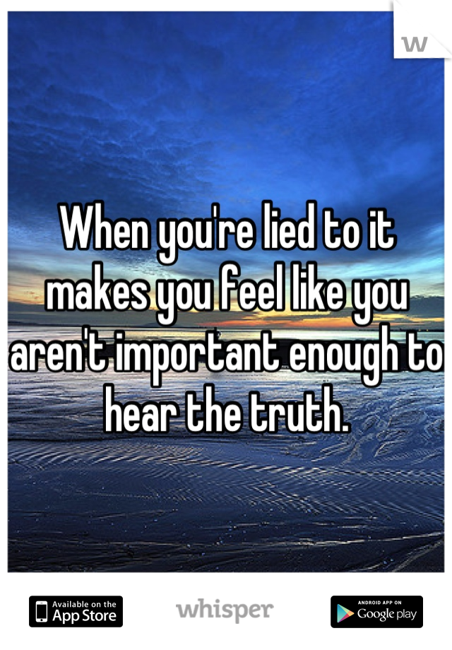 When you're lied to it makes you feel like you aren't important enough to hear the truth.