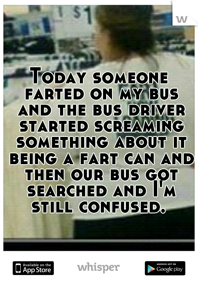Today someone farted on my bus and the bus driver started screaming something about it being a fart can and then our bus got searched and I'm still confused. 