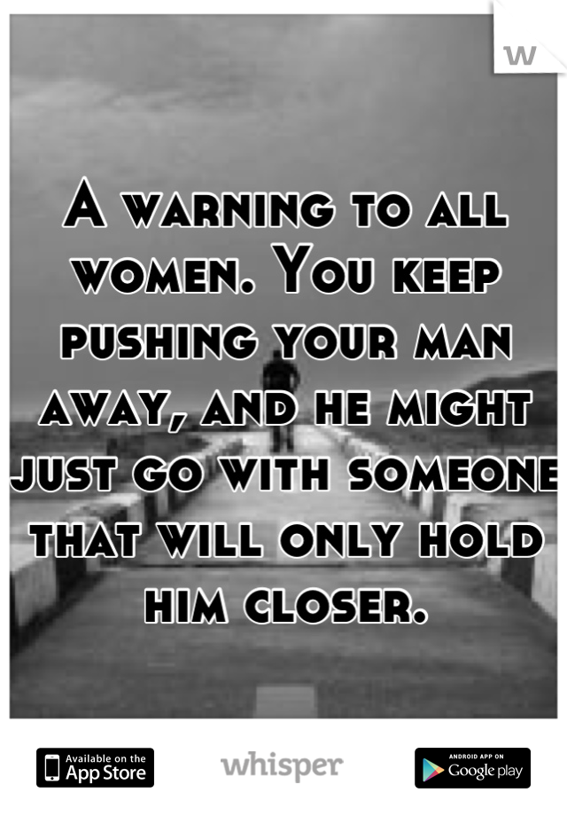 A warning to all women. You keep pushing your man away, and he might just go with someone that will only hold him closer.