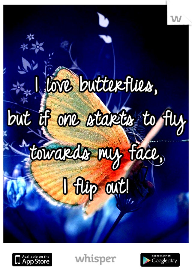 I love butterflies, 
but if one starts to fly towards my face, 
I flip out!