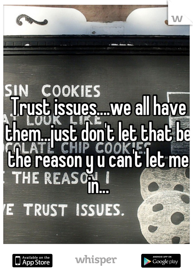 Trust issues....we all have them...just don't let that be the reason y u can't let me in...
