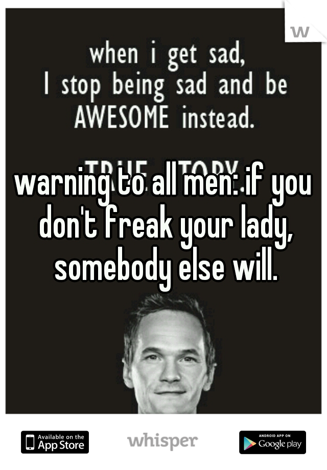 warning to all men: if you don't freak your lady, somebody else will.