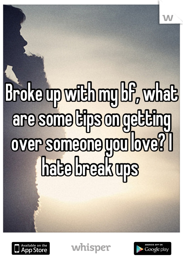 Broke up with my bf, what are some tips on getting over someone you love? I hate break ups 