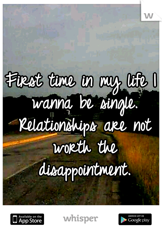 First time in my life I wanna be single. Relationships are not worth the disappointment.