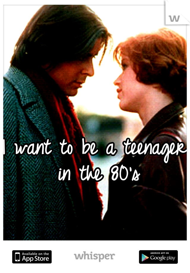 I want to be a teenager in the 80's