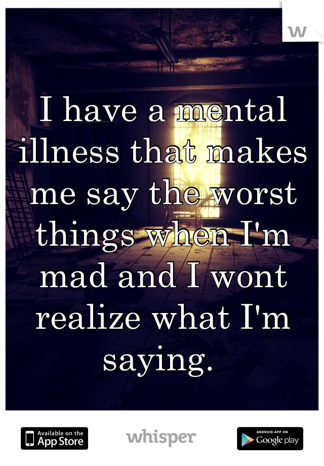 I have a mental illness that makes me say the worst things when I'm mad and I wont realize what I'm saying. 