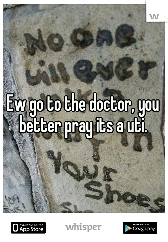 Ew go to the doctor, you better pray its a uti. 
