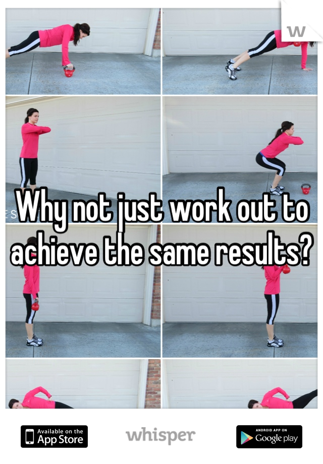 Why not just work out to achieve the same results?