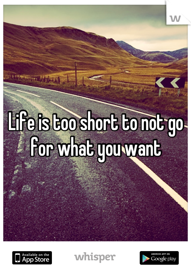 Life is too short to not go for what you want