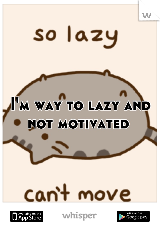 I'm way to lazy and not motivated 
