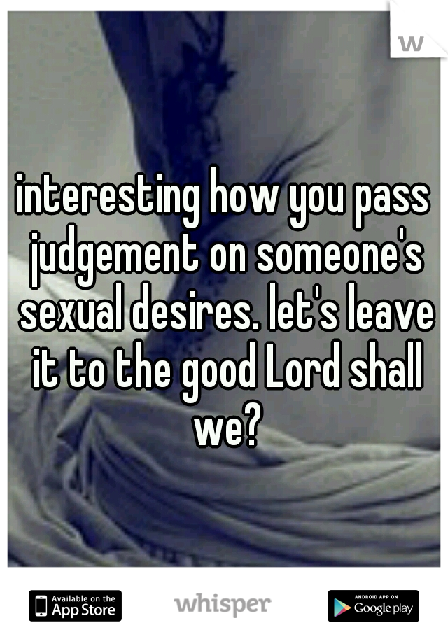 interesting how you pass judgement on someone's sexual desires. let's leave it to the good Lord shall we?