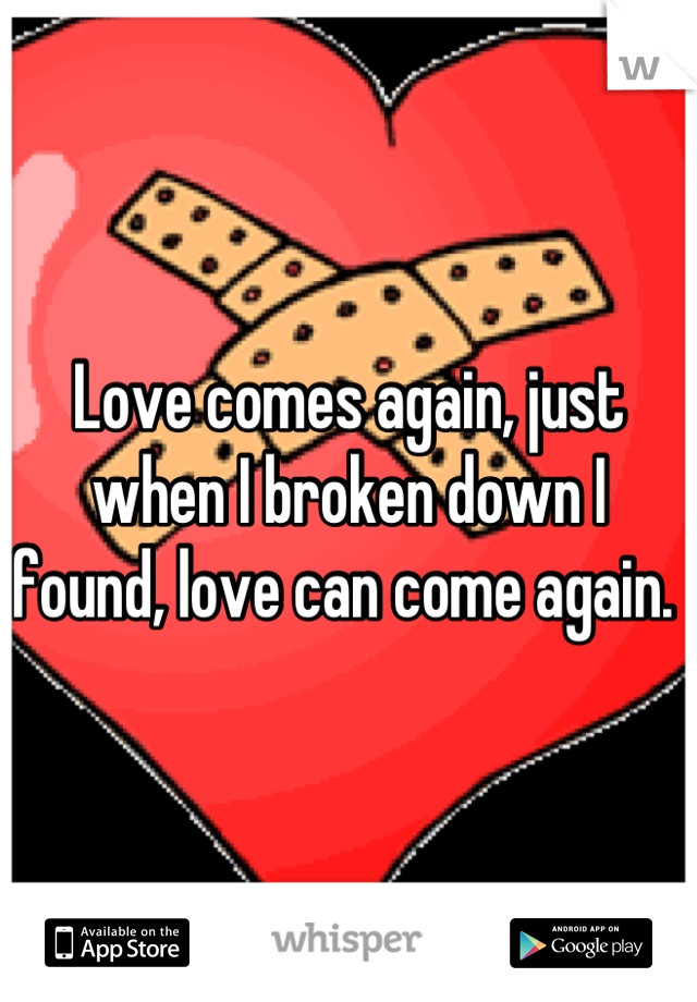 Love comes again, just when I broken down I found, love can come again. 