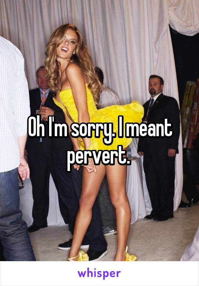 Oh I'm sorry. I meant pervert. 