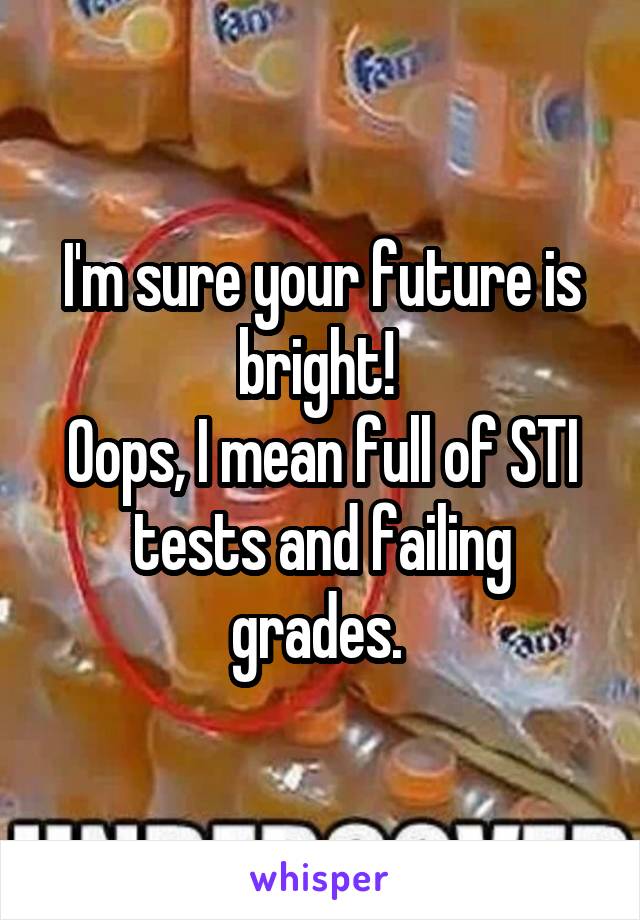 I'm sure your future is bright! 
Oops, I mean full of STI tests and failing grades. 