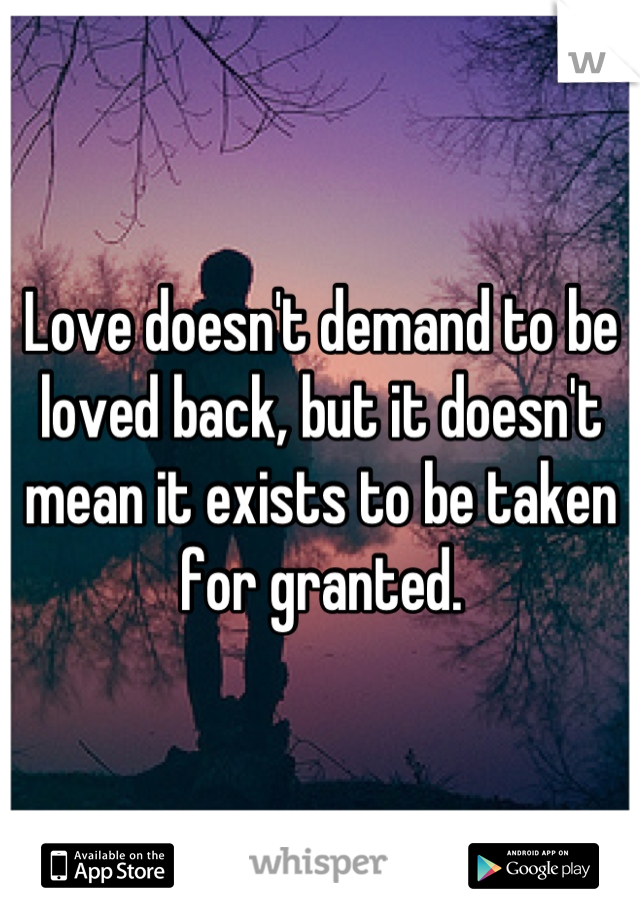 Love doesn't demand to be loved back, but it doesn't mean it exists to be taken for granted.