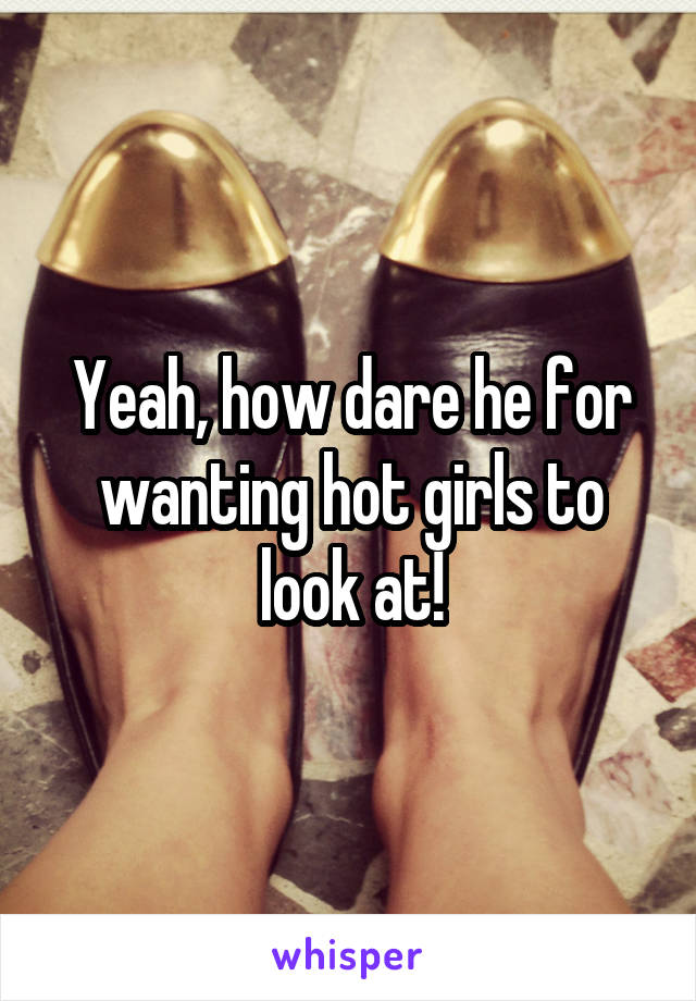 Yeah, how dare he for wanting hot girls to look at!