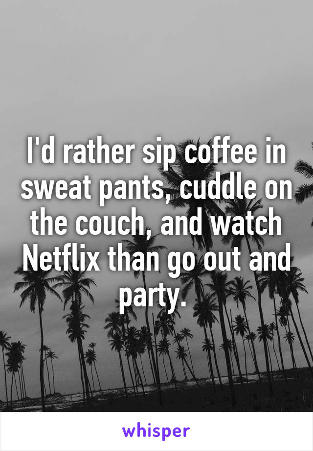 I'd rather sip coffee in sweat pants, cuddle on the couch, and watch Netflix than go out and party. 