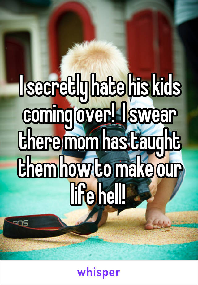 I secretly hate his kids coming over!  I swear there mom has taught them how to make our life hell! 