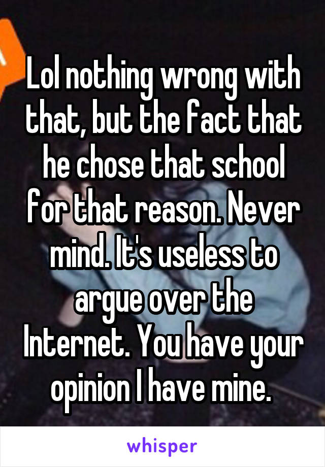 Lol nothing wrong with that, but the fact that he chose that school for that reason. Never mind. It's useless to argue over the Internet. You have your opinion I have mine. 