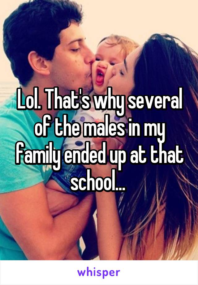 Lol. That's why several of the males in my family ended up at that school... 