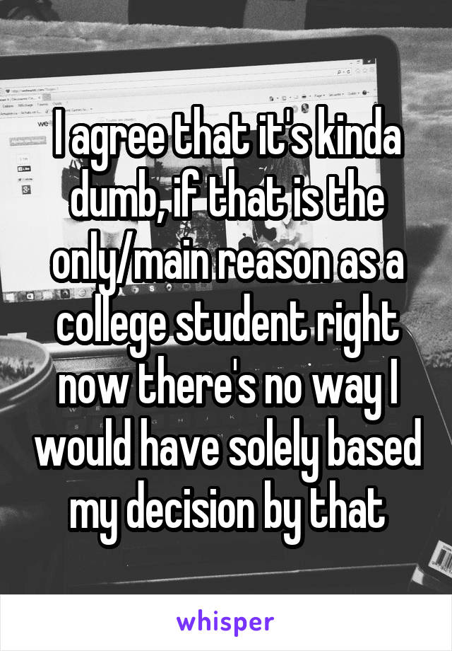 I agree that it's kinda dumb, if that is the only/main reason as a college student right now there's no way I would have solely based my decision by that