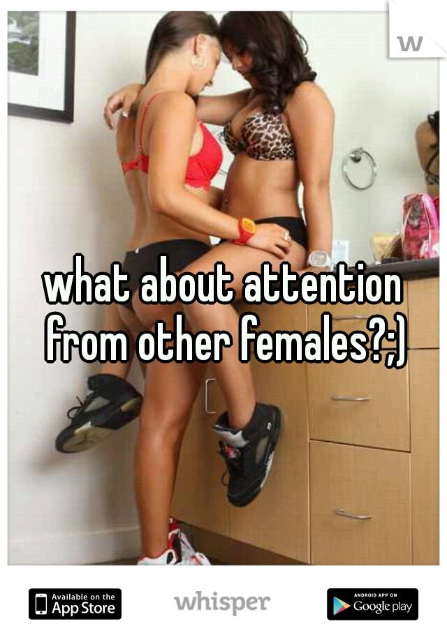 what about attention from other females?;)