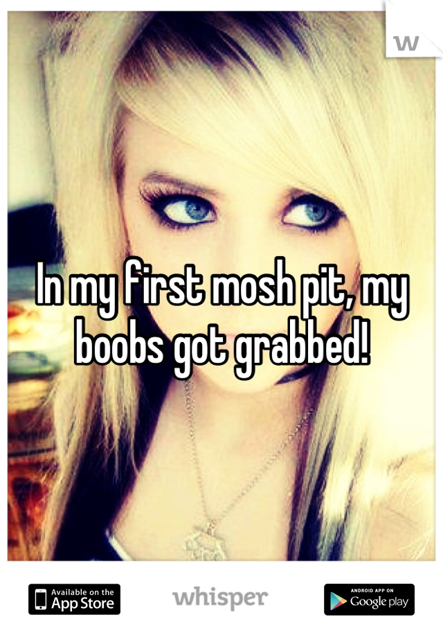 In my first mosh pit, my boobs got grabbed!