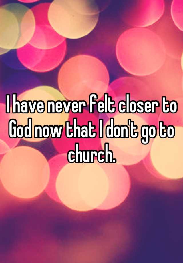 i-have-never-felt-closer-to-god-now-that-i-don-t-go-to-church