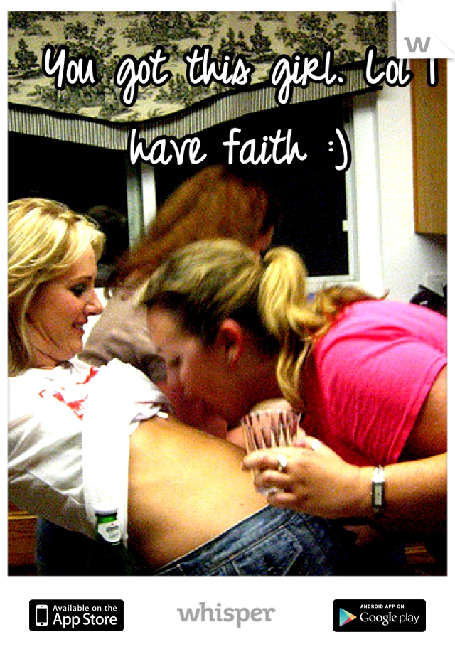 You got this girl. Lol I have faith :)