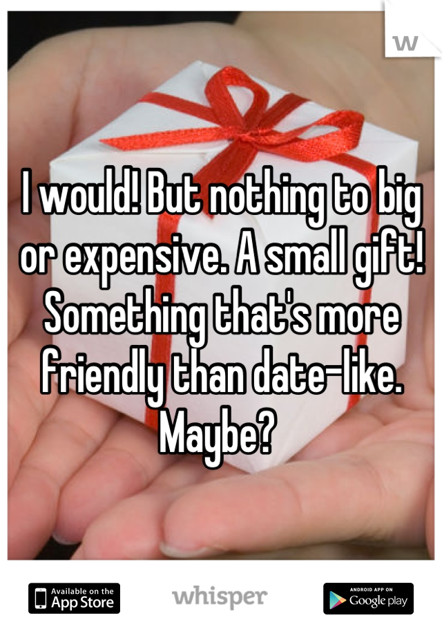 I would! But nothing to big or expensive. A small gift! Something that's more friendly than date-like.
Maybe? 