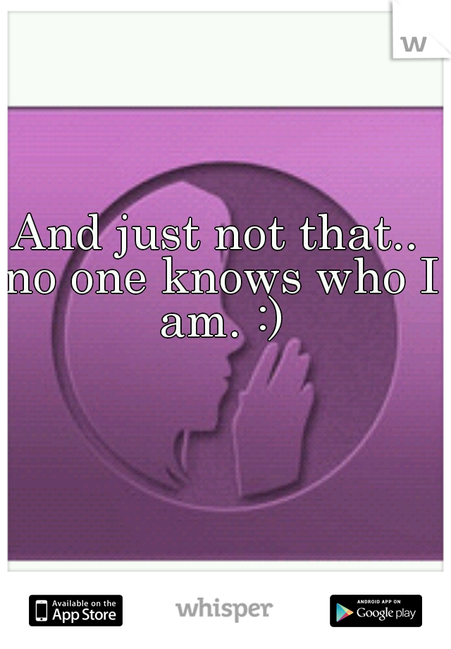 And just not that.. no one knows who I am. :)