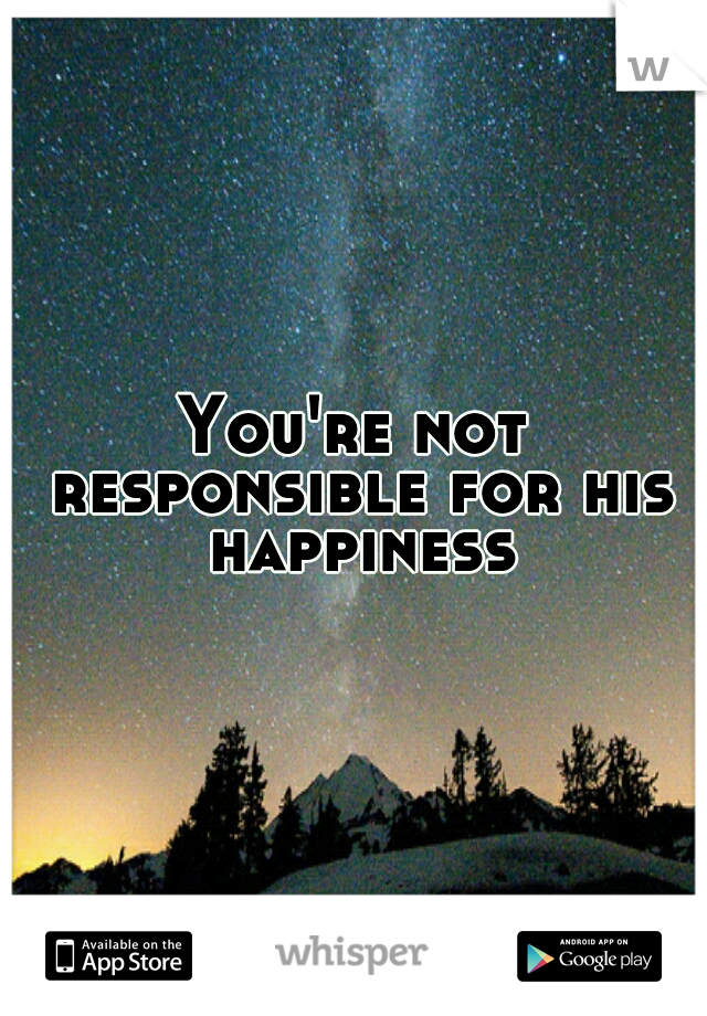 You're not responsible for his happiness