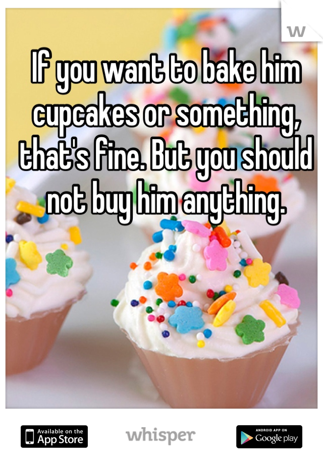 If you want to bake him cupcakes or something, that's fine. But you should not buy him anything.