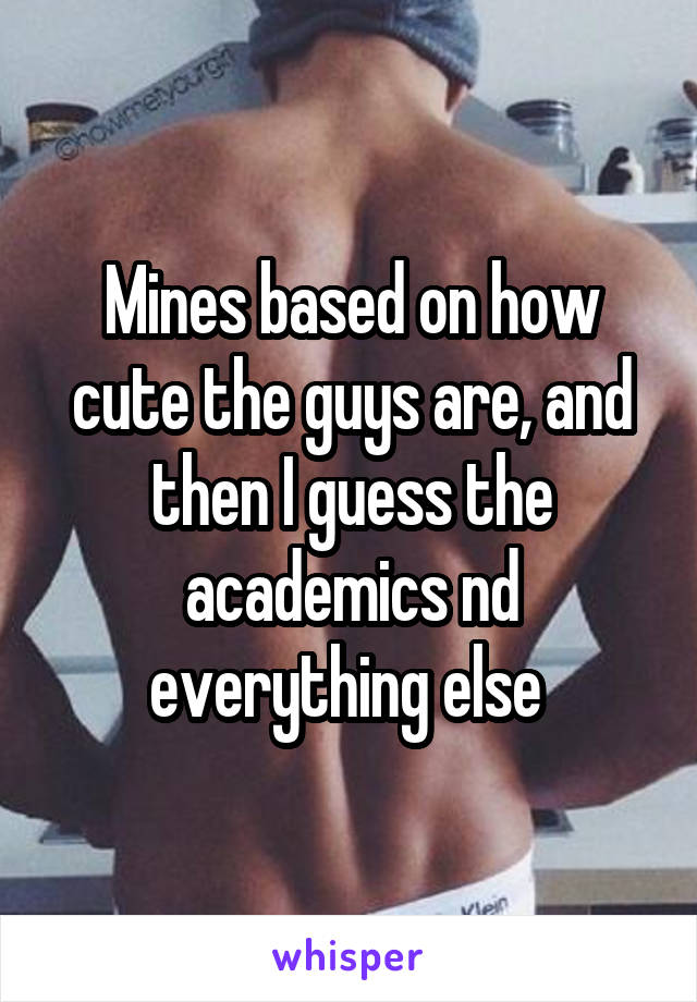 Mines based on how cute the guys are, and then I guess the academics nd everything else 