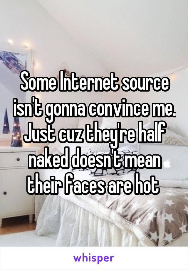 Some Internet source isn't gonna convince me. Just cuz they're half naked doesn't mean their faces are hot 