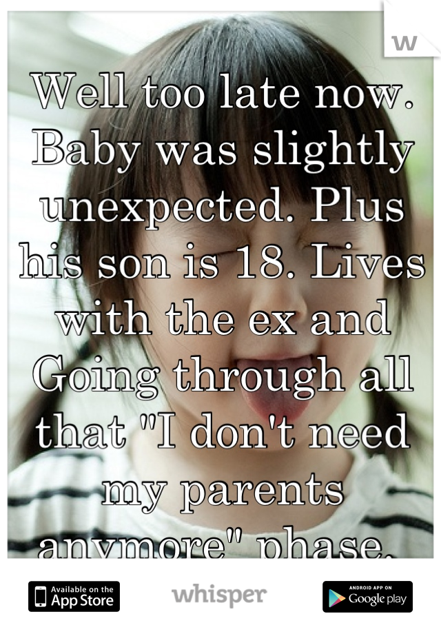 Well too late now. Baby was slightly unexpected. Plus his son is 18. Lives with the ex and Going through all that "I don't need my parents anymore" phase. 