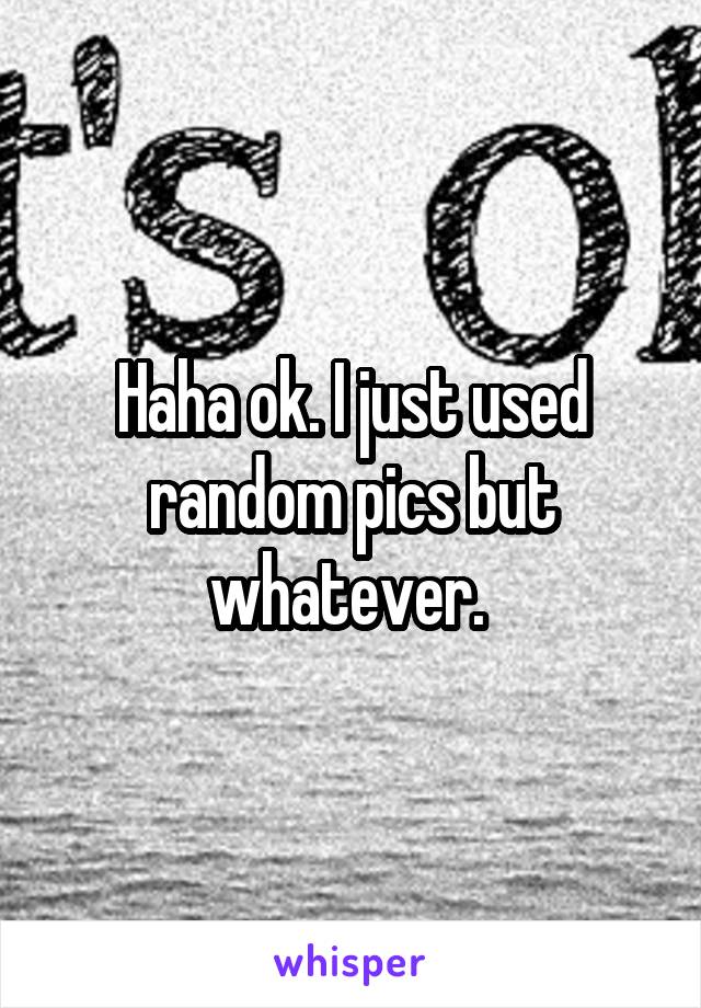 Haha ok. I just used random pics but whatever. 