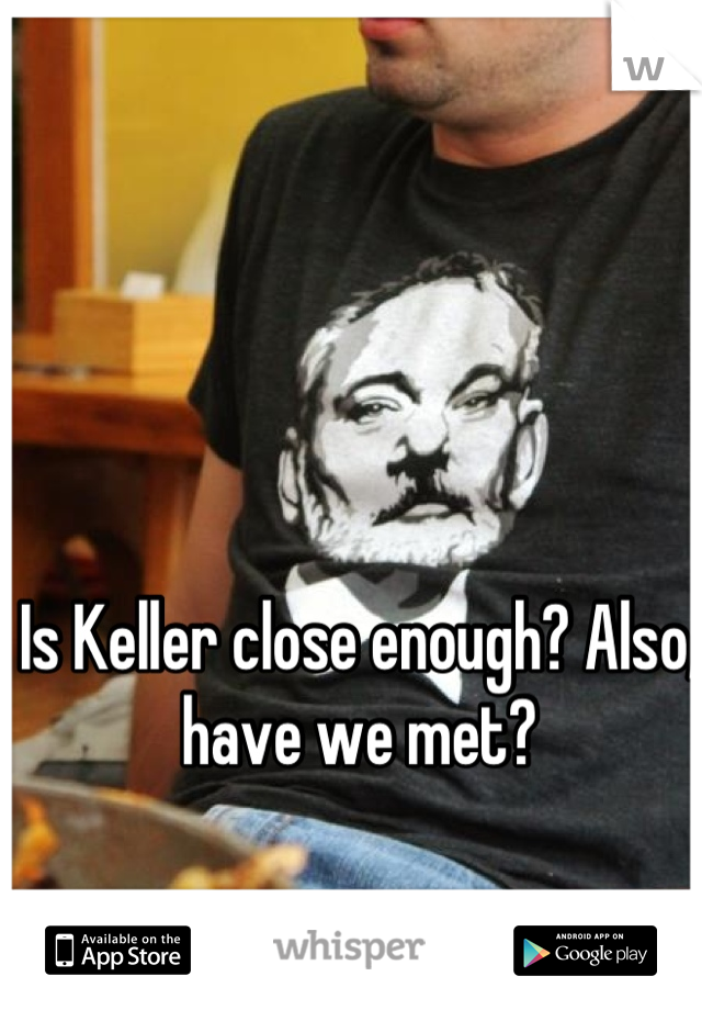 Is Keller close enough? Also, have we met?