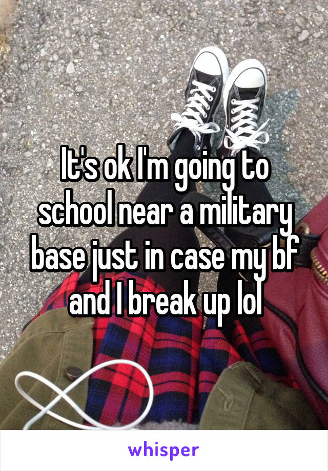 It's ok I'm going to school near a military base just in case my bf and I break up lol