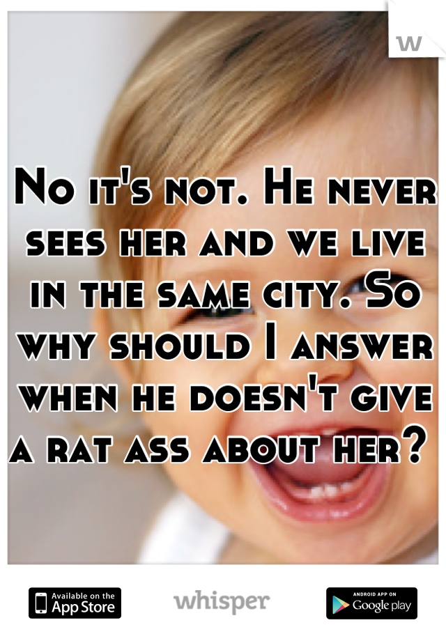 No it's not. He never sees her and we live in the same city. So why should I answer when he doesn't give a rat ass about her? 