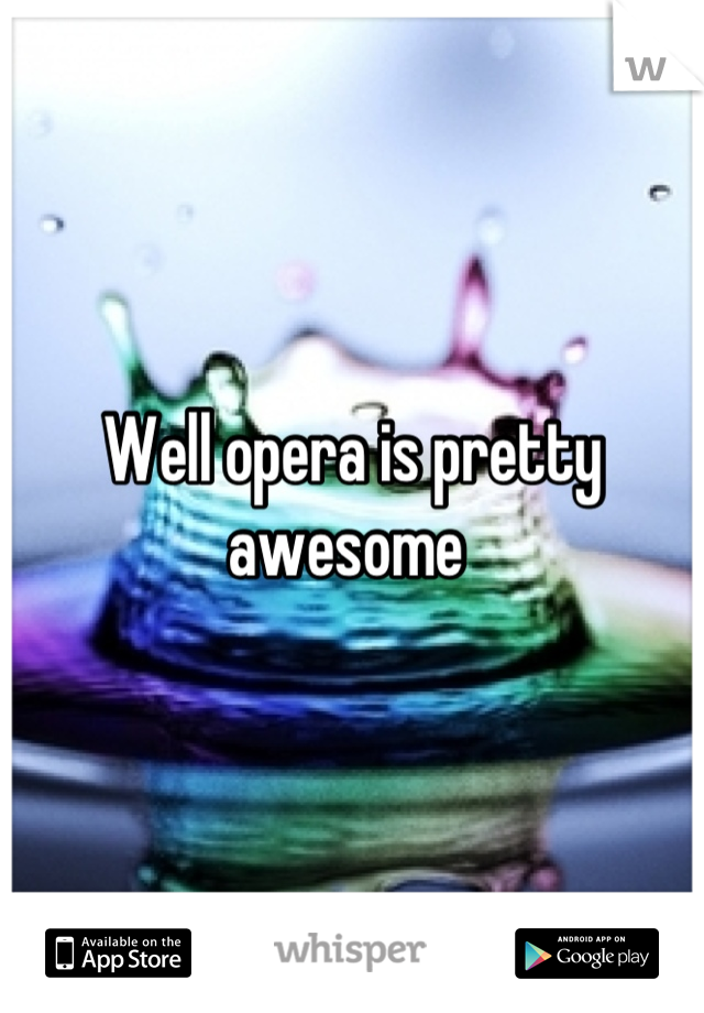 Well opera is pretty awesome 